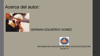 10
Acerca del autor:
SISTEMAS DE CAPACITACION PARA CASOS DE DESASTRE,
SA DE CV
GERMAN IZQUIERDO GOMEZ
 
