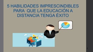 2
5 HABILIDADES IMPRESCINDIBLES
PARA QUE LA EDUCACIÓN A
DISTANCIA TENGA ÉXITO
 