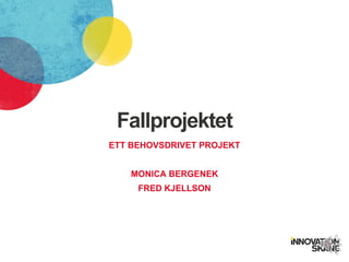 Fallprojektet
ETT BEHOVSDRIVET PROJEKT
MONICA BERGENEK
FRED KJELLSON
 