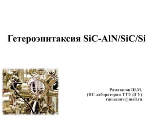 Гетероэпитаксия SiC-AlN/SiC/Si




                           Рамазанов Ш.М.
                 (НС лаборатории ТТЭ ДГУ)
                         ramazanv@mail.ru
 