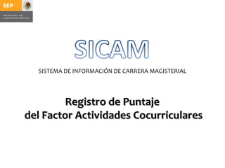 SISTEMA DE INFORMACIÓN DE CARRERA MAGISTERIAL




         Registro de Puntaje
del Factor Actividades Cocurriculares
 