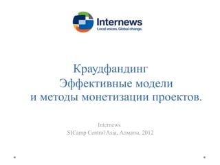Краудфандинг
     Эффективные модели
и методы монетизации проектов.

                Internews
      SICamp Central Asia, Алматы, 2012
 