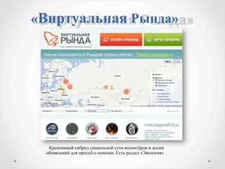 «Виртуальная Рында»




 
 Креативный гибрид социальной сети волонтёров и доски
 объявлений для просьб о помощи. Есть раздел «Экология»
 