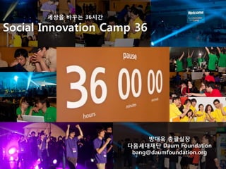 세상을 바꾸는 36시간 Social Innovation Camp 36 방대욱 총괄실장 다음세대재단 Daum Foundation bang@daumfoundation.org 