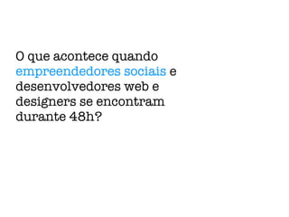 O que acontece quando  empreendedores sociais  e desenvolvedores web e designers se encontram durante 48h? 