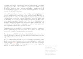 Don t worry if you don t
receive many
submissions initially,
we received about 70%
of the applications in
the ﬁnal 48 hours
before the deadline.
Either way, you need to ﬁnd them and work with them directly. This means
getting out of the oﬃce and around the country/region. Use UNDP s existing
networks of partners to source workshop participants. Supplement this by
advertising the workshops on your website and placing posters in the target
communities/schools/universities.
Itch workshops are highly interactive. You start by encouraging the partici-
pants to deﬁne meaningful problems in their lives, community or society. As
the participants are writing down the problems on sticky notes, you collect
them and group thematically. You then pick the best four or ﬁve, explain why
you think they are the best, and challenge the participants to develop a solu-
tion to whichever problem speaks to them . They will self-divide into teams.
At the end of the workshop the teams present their ideas to one another. The
event closes with the facilitator encouraging the participants to submit their
ideas to the event website or on paper to the team.
The advantage of the workshops is that there are no spectators. In addition,
the fact that each participant writes down the problems on sticky notes
prevents big characters from dominating the discussion.
During your outreach it is important to emphasise that the event is a prototy-
ping opportunity, not a funding bid. You are looking for alternative ideas and
approaches, not business-as-usual.
Also, it is useful to detail a few rules for your social media pages (perhaps in the
about us section), such as constructive comments only please . You can use
this to combat trolling and send a message to the other users concerning
our values. FYI, never delete the oﬀending comment. Instead respond by
referring the user to the rules of the space.
10
 