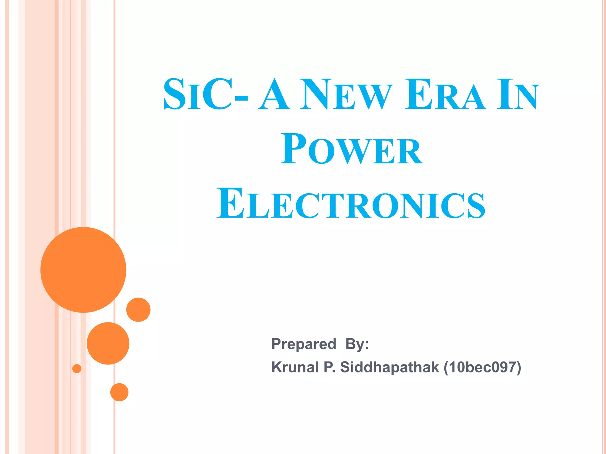 SIC- A NEW ERA IN
POWER
ELECTRONICS
Prepared By:
Krunal P. Siddhapathak (10bec097)
 