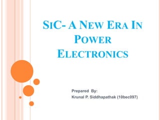 SIC- A NEW ERA IN
POWER
ELECTRONICS
Prepared By:
Krunal P. Siddhapathak (10bec097)
 