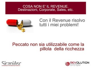 COSA NON E' IL REVENUE.
  Destinazioni, Corporate, Sales, etc.


               Con il Revenue risolvo
               tutti i miei problemi!



Peccato non sia utilizzabile come la
            pillola della ricchezza


                                         2
 