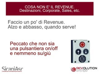 COSA NON E' IL REVENUE.
    Destinazioni, Corporate, Sales, etc.


Faccio un po' di Revenue.
Alzo e abbasso, quando serve!


Peccato che non sia
una pulsantiera on/off
e nemmeno su/giù


                                           3
 
