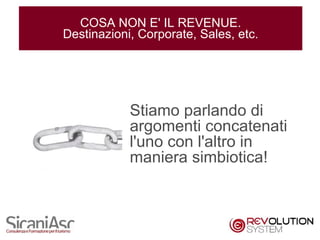 COSA NON E' IL REVENUE.
Destinazioni, Corporate, Sales, etc.




            Stiamo parlando di
            argomenti concatenati
            l'uno con l'altro in
            maniera simbiotica!



                                       5
 