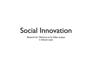 Social Innovation
  Research for ‘Welcome to St. Gilles’ project
                3 relevant cases
 