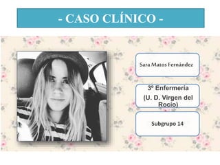 - CASO CLÍNICO -
Sara Matos Fernández
3º Enfermería
(U. D. Virgen del
Rocío)
Subgrupo 14
 