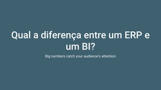 Qual a diferença entre um ERP e
um BI?
Big numbers catch your audience’s attention
 