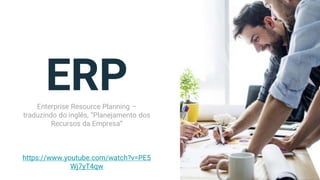 ERP
Enterprise Resource Planning –
traduzindo do inglês, “Planejamento dos
Recursos da Empresa”
https://www.youtube.com/watch?v=PE5
Wj7yT4qw
 