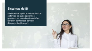 Sistemas de BI
vamos entrar agora em outra área de
sistemas, os quais apoiam os
gestores nas tomadas de decisões,
também conhecidos como BI
(Business Intelligence).
 