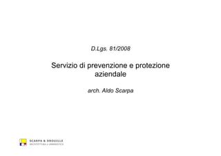 SCARPA & DROUILLE
ARCHITETTURA e URBANISTICA
D.Lgs. 81/2008
Servizio di prevenzione e protezione
aziendale
arch. Aldo Scarpa
 