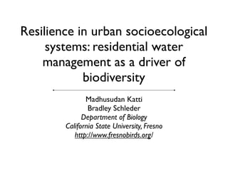 Resilience in urban socioecological
     systems: residential water
    management as a driver of
            biodiversity
               Madhusudan Katti
                Bradley Schleder
              Department of Biology
        California State University, Fresno
           http://www.fresnobirds.org/
 