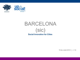 BARCELONA
   (sic)
 Social Innovation for Cities




                                19 de Juliol 2012 | v 1.8
 
