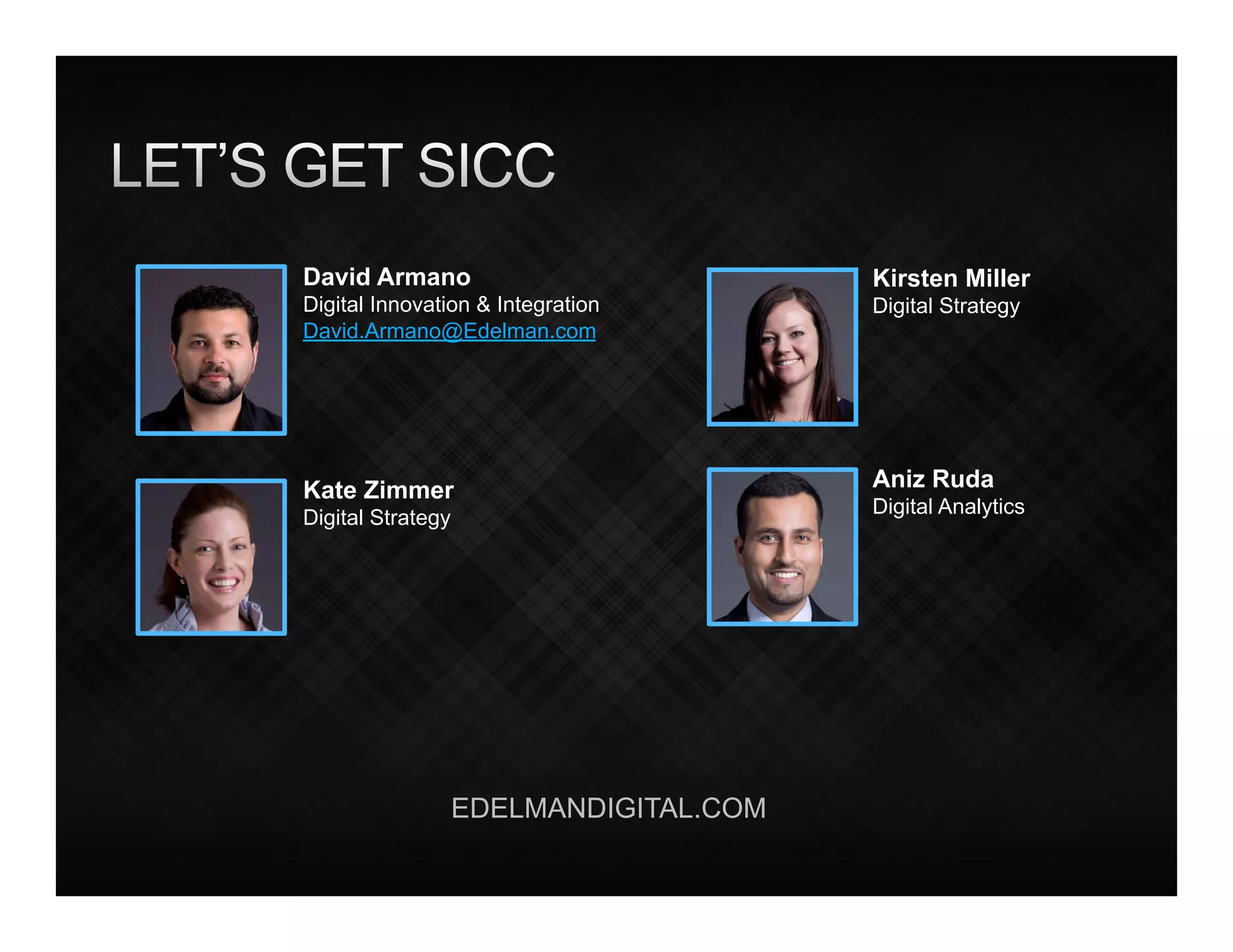 David Armano                            Kirsten Miller
Digital Innovation & Integration        Digital Strategy
David.Armano@Edelman.com




Kate Zimmer                             Aniz Ruda
                                        Digital Analytics
Digital Strategy




                   EDELMANDIGITAL.COM
 