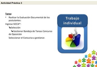 27
Tarea:
• Realizar la Evaluación Documental de los
postulantes:
Ingrese SICCA*:
Selección
Gestionar Bandeja de Tareas Concurso
de Oposición
Seleccionar el Concurso a gestionar.
Actividad Práctica 3
 