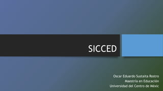 SICCED 
Oscar Eduardo Sustaita Rostro 
Maestría en Educación 
Universidad del Centro de Méxic 
 