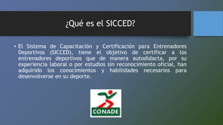 ¿Qué es el SICCED? 
• El Sistema de Capacitación y Certificación para Entrenadores 
Deportivos (SICCED), tiene el objetivo...