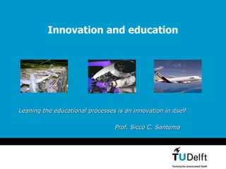 Innovation and education Leaning the educational processes is an innovation in itself Prof.   Sicco   C. Santema  