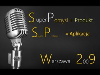 S uperPomysł = Produkt
S P = Aplikacja
uper

roblem

Warszawa 2009

 