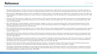• [Paradiso, 2002] Joseph A. Paradiso, Che King Leo, Nisha Checka, and Kaijen Hsiao. 2002. Passive acoustic knock tracking for interactive windows. In
CHI '02 Extended Abstracts on Human Factors in Computing Systems (CHI EA '02). Association for Computing Machinery, New York, NY, USA, 732–733.
• [Murray-Smith, 2008] Roderick Murray-Smith, John Williamson, Stephen Hughes, and Torben Quaade. 2008. Stane: synthesized surfaces for tactile input.
In Proceedings of the SIGCHI Conference on Human Factors in Computing Systems (CHI '08). Association for Computing Machinery, New York, NY, USA,
1299–1302.
• [Harrison, 2012] Chris Harrison, Robert Xiao, and Scott Hudson. 2012. Acoustic barcodes: passive, durable and inexpensive notched identification tags.
In Proceedings of the 25th annual ACM symposium on User interface software and technology (UIST '12). Association for Computing Machinery, New
York, NY, USA, 563–568.
• [Sun, 2021] Wei Sun, Franklin Mingzhe Li, Benjamin Steeper, Songlin Xu, Feng Tian, and Cheng Zhang. 2021. TeethTap: Recognizing Discrete Teeth
Gestures Using Motion and Acoustic Sensing on an Earpiece. In 26th International Conference on Intelligent User Interfaces (IUI '21). Association for
Computing Machinery, New York, NY, USA, 161–169.
• [Ono, 2013] Makoto Ono, Buntarou Shizuki, and Jiro Tanaka. 2013. Touch & activate: adding interactivity to existing objects using active acoustic sensing.
In Proceedings of the 26th annual ACM symposium on User interface software and technology (UIST '13). Association for Computing Machinery, New
York, NY, USA, 31–40.
• [Kato, 2016] Hiroyuki Kato and Kentaro Takemura. 2016. Hand pose estimation based on active bone-conducted sound sensing. In Proceedings of the
2016 ACM International Joint Conference on Pervasive and Ubiquitous Computing: Adjunct (UbiComp '16). Association for Computing Machinery, New
York, NY, USA, 109–112.
• [Mujibiya, 2013] Adiyan Mujibiya, Xiang Cao, Desney S. Tan, Dan Morris, Shwetak N. Patel, and Jun Rekimoto. 2013. The sound of touch: on-body touch
and gesture sensing based on transdermal ultrasound propagation. In Proceedings of the 2013 ACM international conference on Interactive tabletops
and surfaces (ITS '13). Association for Computing Machinery, New York, NY, USA, 189–198.
• [Amesaka, 2022] Takashi Amesaka, Hiroki Watanabe, Masanori Sugimoto, and Buntarou Shizuki. 2022. Gesture Recognition Method Using Acoustic
Sensing on Usual Garment. Proc. ACM Interact. Mob. Wearable Ubiquitous Technol. 6, 2, Article 41 (July 2022), 27 pages.
• [Schneegass, 2016] Stefan Schneegass, Youssef Oualil, and Andreas Bulling. 2016. SkullConduct: Biometric User Identification on Eyewear Computers
Using Bone Conduction Through the Skull. In Proceedings of the 2016 CHI Conference on Human Factors in Computing Systems (CHI '16). Association
for Computing Machinery, New York, NY, USA, 1379–1384.
27
Reference
 