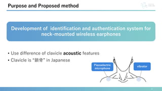 • Use difference of clavicle acoustic features
• Clavicle is “鎖骨” in Japanese
4
Purpose and Proposed method
Development of identification and authentication system for
neck-mounted wireless earphones
vibrator
Piezoelectric
microphone
 