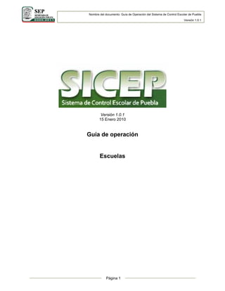     Nombre del documento: Guía de Operación del Sistema de Control Escolar de Puebla
                                                                       Versión 1.0.1




            Versión 1.0.1
           15 Enero 2010


    Guía de operación


           Escuelas




                                
                Página 1
                                
 