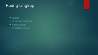 Ruang Lingkup
 Literasi
 Pembelajar Luar Kelas
 Kewirausahaan
 Pendidikan karakter
 