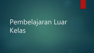 Pembelajaran Luar
Kelas
 