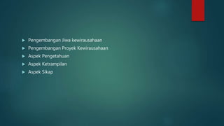 Pengembangan Jiwa kewirausahaan
 Pengembangan Proyek Kewirausahaan
 Aspek Pengetahuan
 Aspek Ketrampilan
 Aspek Sikap
 