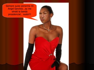 Siempre quise ponerme mi Angel Sanchez…ay me olvidé la banda presidencial… susto!!! 