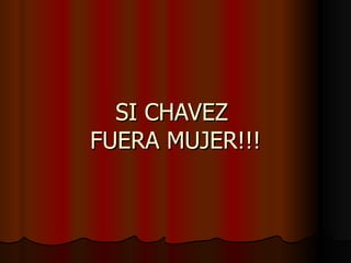 SI CHAVEZ  FUERA MUJER!!! 