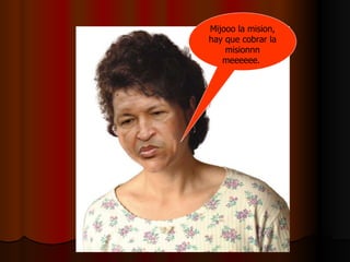 Mijooo la mision, hay que cobrar la misionnn meeeeee.  