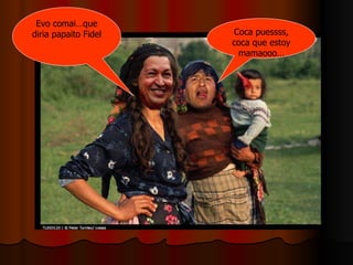 Evo comai…que diria papaito Fidel Coca puessss, coca que estoy mamaooo… 