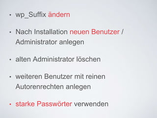 • wp_Suffix ändern
• Nach Installation neuen Benutzer /
Administrator anlegen
• alten Administrator löschen
• weiteren Benutzer mit reinen
Autorenrechten anlegen
• starke Passwörter verwenden
 