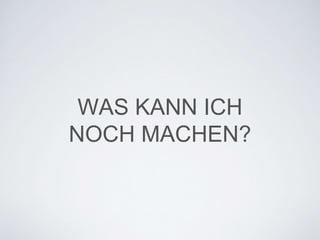 WAS KANN ICH
NOCH MACHEN?
 