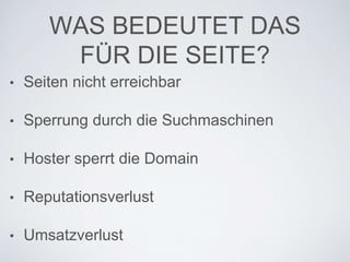 WAS BEDEUTET DAS
FÜR DIE SEITE?
• Seiten nicht erreichbar
• Sperrung durch die Suchmaschinen
• Hoster sperrt die Domain
• Reputationsverlust
• Umsatzverlust
 