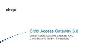 Citrix Access Gateway 5.0
Daniel Künzli, Systems Engineer ANG
Citrix Systems GmbH, Switzerland
 