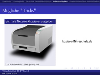 Vorstellung Grundlegendes Rechtliche Rahmenbedingungen Sicherheitsaspekte Datenschutzkonforme Verschlüsselung
Mögliche "Tricks"
Sich als Netzwerkkopierer ausgeben
CC0 Public Domain, Quelle: pixabay.com
kopierer@ihreschule.de
Tobias Frischholz CC BY-SA 4.0
Die sichere E-Mail
 