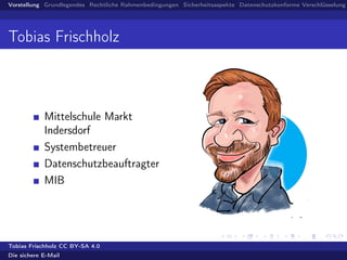 Vorstellung Grundlegendes Rechtliche Rahmenbedingungen Sicherheitsaspekte Datenschutzkonforme Verschlüsselung
Tobias Frischholz
Mittelschule Markt
Indersdorf
Systembetreuer
Datenschutzbeauftragter
MIB
Tobias Frischholz CC BY-SA 4.0
Die sichere E-Mail
 