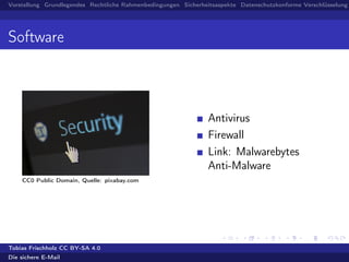 Vorstellung Grundlegendes Rechtliche Rahmenbedingungen Sicherheitsaspekte Datenschutzkonforme Verschlüsselung
Software
CC0 Public Domain, Quelle: pixabay.com
Antivirus
Firewall
Link: Malwarebytes
Anti-Malware
Tobias Frischholz CC BY-SA 4.0
Die sichere E-Mail
 