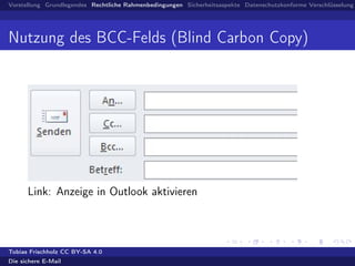 Vorstellung Grundlegendes Rechtliche Rahmenbedingungen Sicherheitsaspekte Datenschutzkonforme Verschlüsselung
Nutzung des BCC-Felds (Blind Carbon Copy)
Link: Anzeige in Outlook aktivieren
Tobias Frischholz CC BY-SA 4.0
Die sichere E-Mail
 