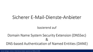 Gunnar Haslinger | Sicherer E-Mail-Dienste-Anbieter basierend auf DNSSec & DANE 1
Sicherer E-Mail-Dienste-Anbieter
basierend auf
Domain Name System Security Extension (DNSSec)
&
DNS-based Authentication of Named Entities (DANE)
 