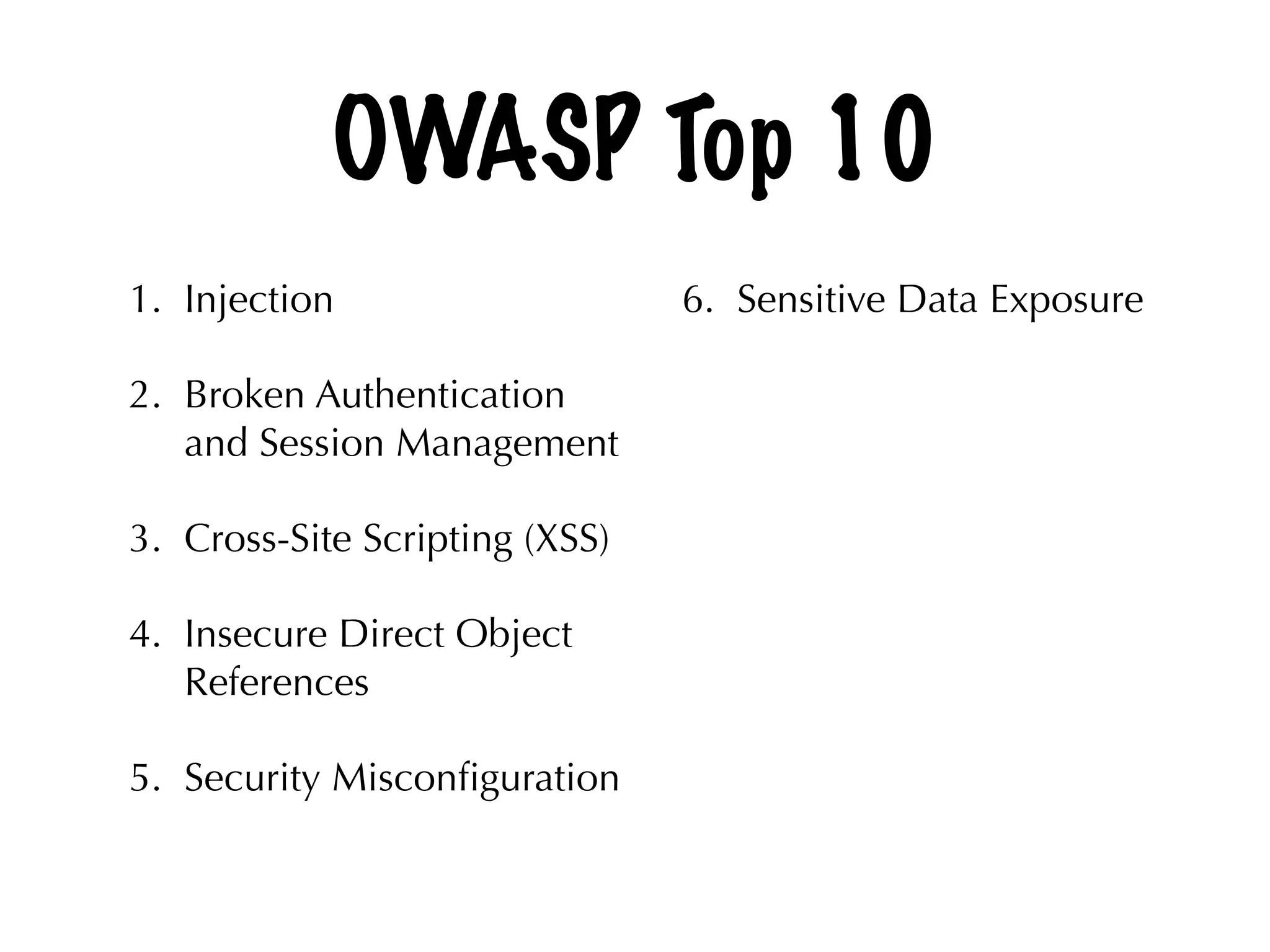 OWASP Top 10
1. Injection
2. Broken Authentication
and Session Management
3. Cross-Site Scripting (XSS)
4. Insecure Direct Object
References
5. Security Misconﬁguration 
6. Sensitive Data Exposure
 