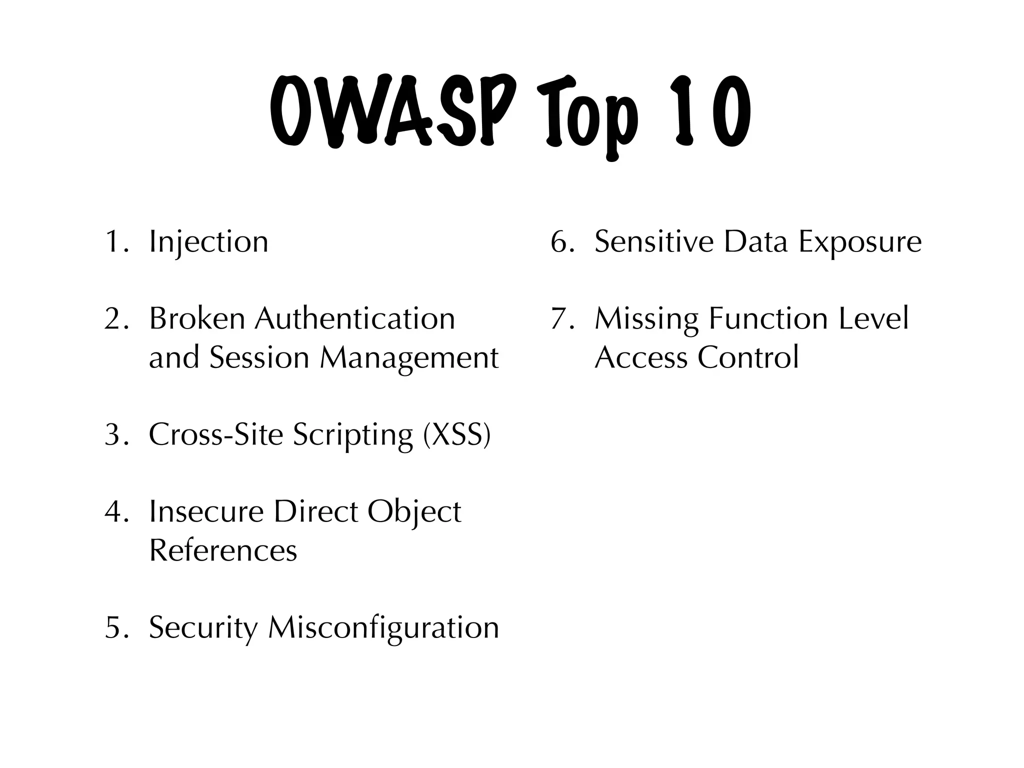 OWASP Top 10
1. Injection
2. Broken Authentication
and Session Management
3. Cross-Site Scripting (XSS)
4. Insecure Direct Object
References
5. Security Misconﬁguration 
6. Sensitive Data Exposure
7. Missing Function Level
Access Control
 
